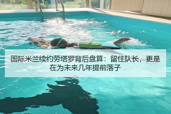 国际米兰续约劳塔罗背后盘算：留住队长，更是在为未来几年提前落子