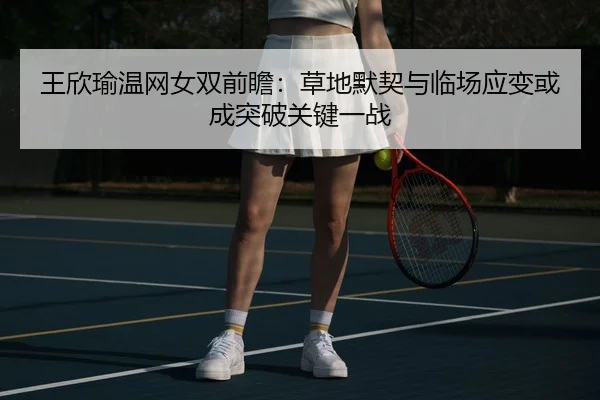 王欣瑜温网女双前瞻：草地默契与临场应变或成突破关键一战